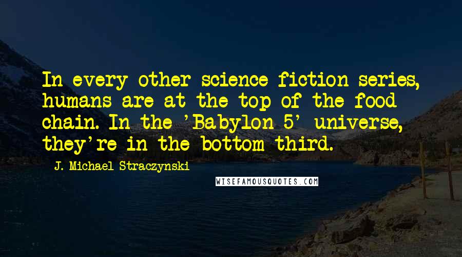 J. Michael Straczynski Quotes: In every other science fiction series, humans are at the top of the food chain. In the 'Babylon 5' universe, they're in the bottom third.