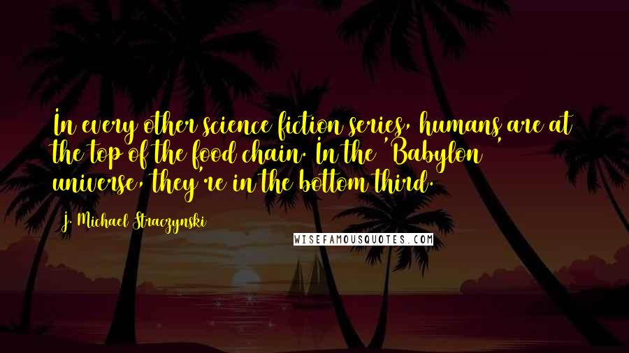 J. Michael Straczynski Quotes: In every other science fiction series, humans are at the top of the food chain. In the 'Babylon 5' universe, they're in the bottom third.