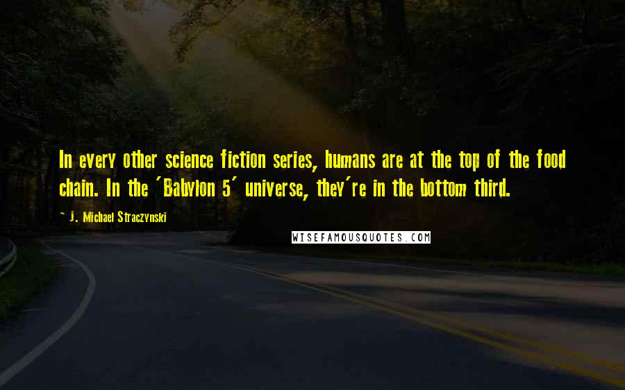 J. Michael Straczynski Quotes: In every other science fiction series, humans are at the top of the food chain. In the 'Babylon 5' universe, they're in the bottom third.