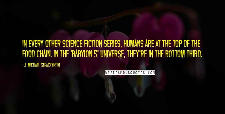 J. Michael Straczynski Quotes: In every other science fiction series, humans are at the top of the food chain. In the 'Babylon 5' universe, they're in the bottom third.