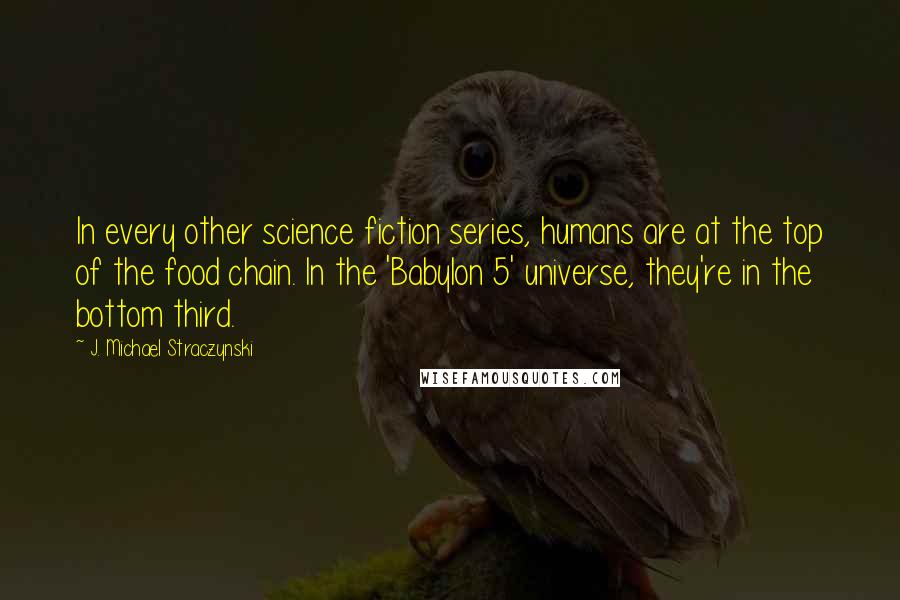 J. Michael Straczynski Quotes: In every other science fiction series, humans are at the top of the food chain. In the 'Babylon 5' universe, they're in the bottom third.