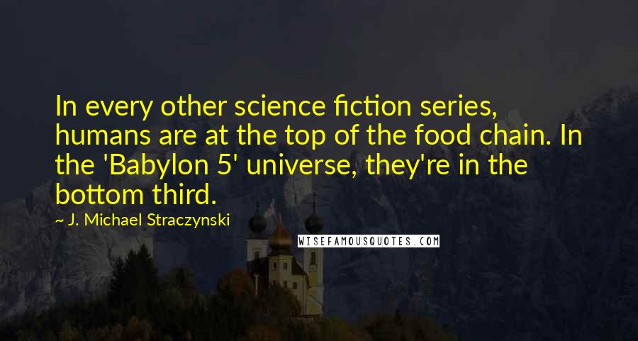 J. Michael Straczynski Quotes: In every other science fiction series, humans are at the top of the food chain. In the 'Babylon 5' universe, they're in the bottom third.