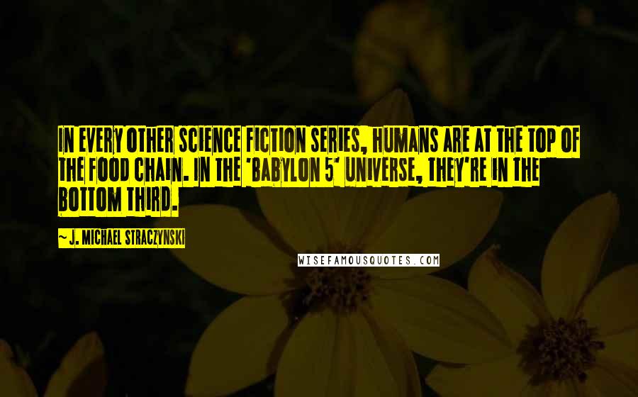 J. Michael Straczynski Quotes: In every other science fiction series, humans are at the top of the food chain. In the 'Babylon 5' universe, they're in the bottom third.