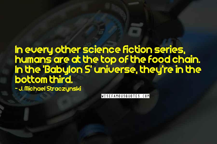 J. Michael Straczynski Quotes: In every other science fiction series, humans are at the top of the food chain. In the 'Babylon 5' universe, they're in the bottom third.