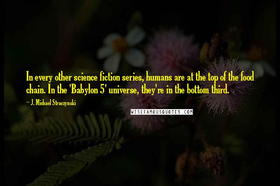 J. Michael Straczynski Quotes: In every other science fiction series, humans are at the top of the food chain. In the 'Babylon 5' universe, they're in the bottom third.