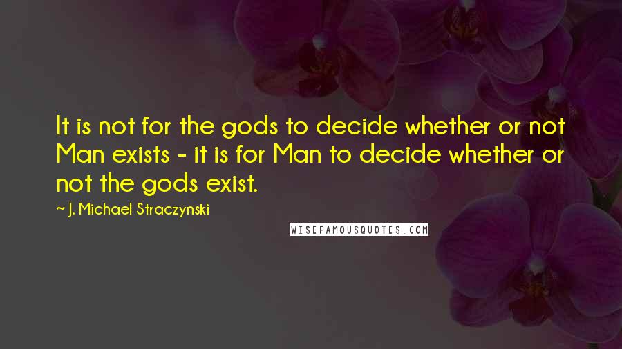 J. Michael Straczynski Quotes: It is not for the gods to decide whether or not Man exists - it is for Man to decide whether or not the gods exist.
