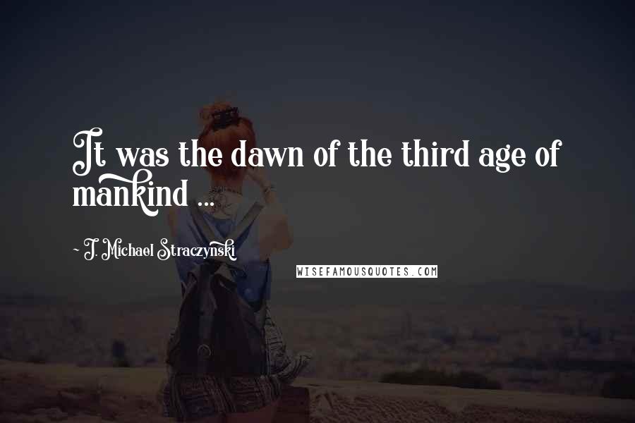 J. Michael Straczynski Quotes: It was the dawn of the third age of mankind ...