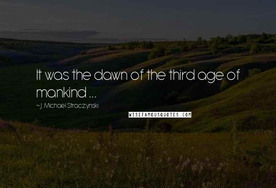 J. Michael Straczynski Quotes: It was the dawn of the third age of mankind ...