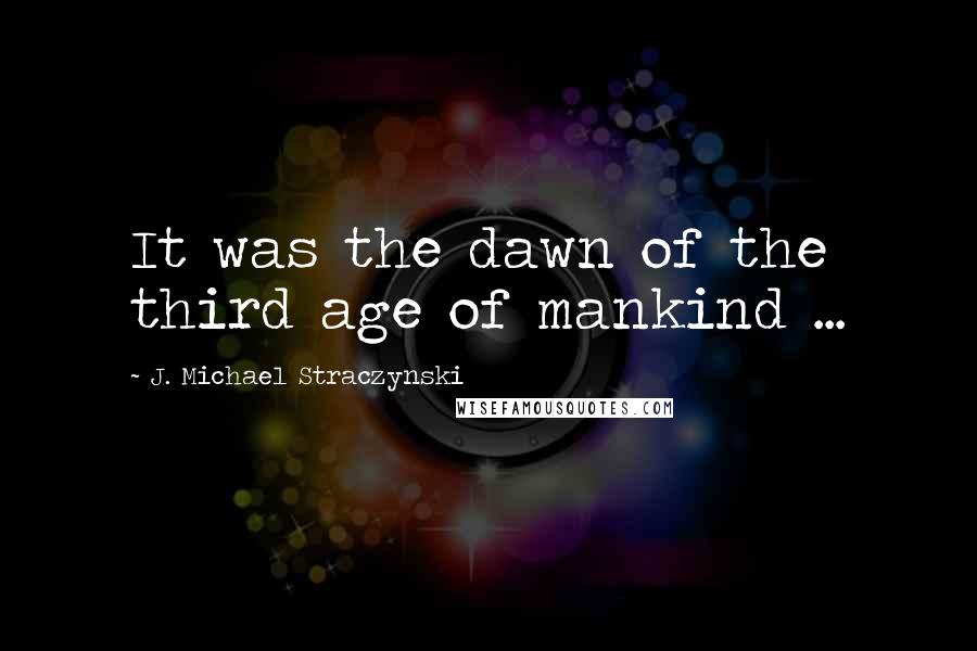 J. Michael Straczynski Quotes: It was the dawn of the third age of mankind ...