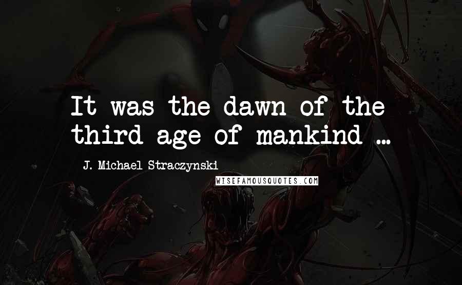 J. Michael Straczynski Quotes: It was the dawn of the third age of mankind ...