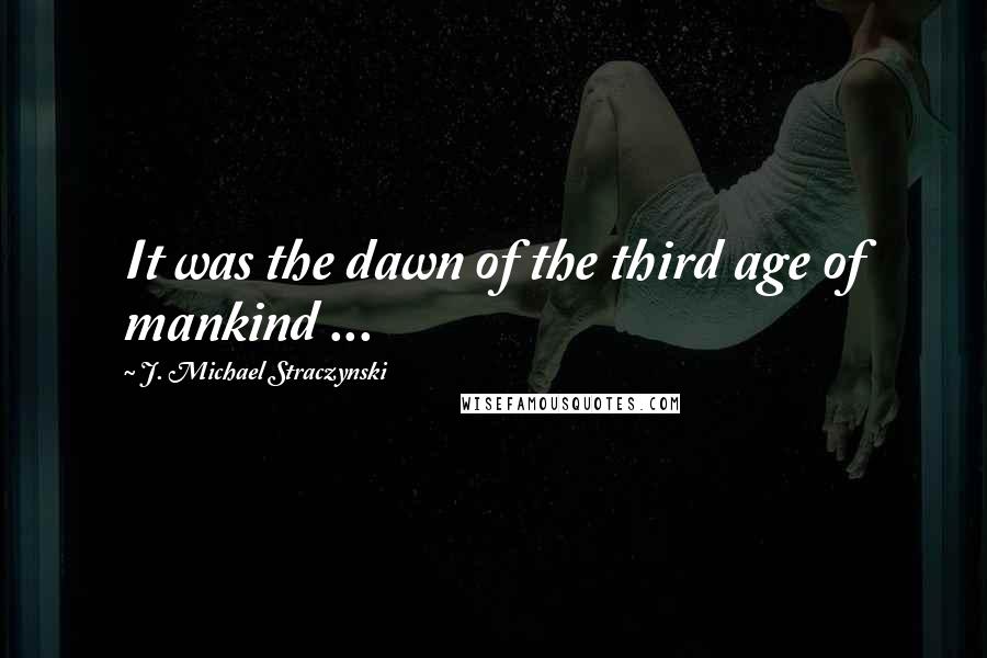 J. Michael Straczynski Quotes: It was the dawn of the third age of mankind ...