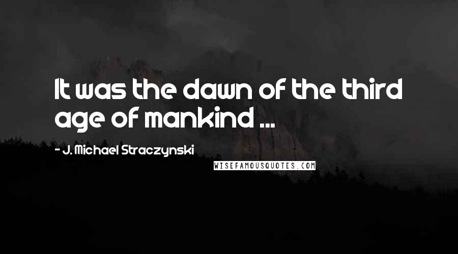 J. Michael Straczynski Quotes: It was the dawn of the third age of mankind ...