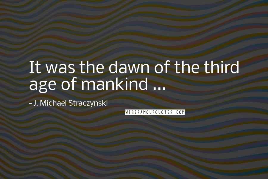 J. Michael Straczynski Quotes: It was the dawn of the third age of mankind ...