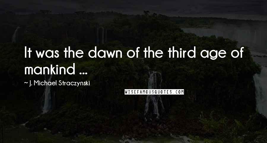 J. Michael Straczynski Quotes: It was the dawn of the third age of mankind ...