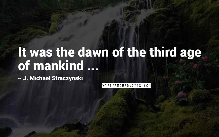 J. Michael Straczynski Quotes: It was the dawn of the third age of mankind ...