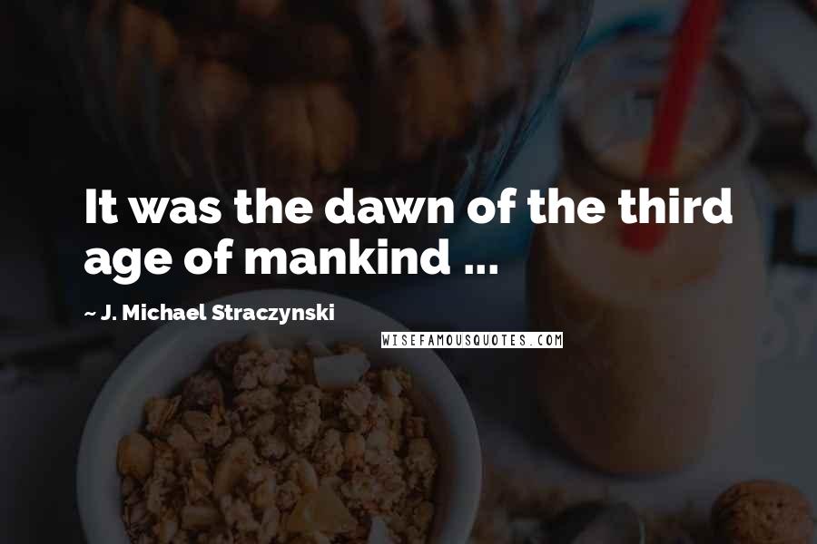 J. Michael Straczynski Quotes: It was the dawn of the third age of mankind ...