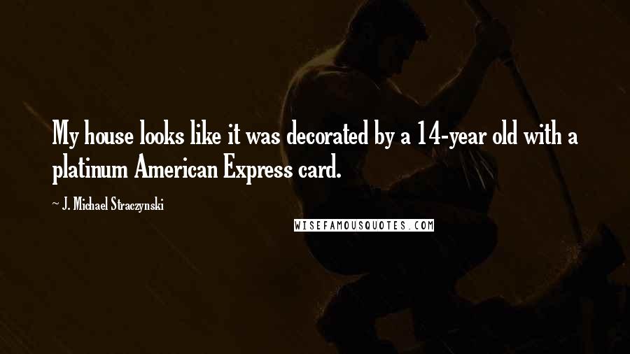 J. Michael Straczynski Quotes: My house looks like it was decorated by a 14-year old with a platinum American Express card.