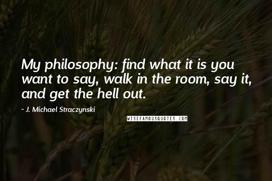J. Michael Straczynski Quotes: My philosophy: find what it is you want to say, walk in the room, say it, and get the hell out.