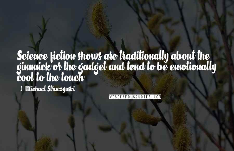 J. Michael Straczynski Quotes: Science fiction shows are traditionally about the gimmick or the gadget and tend to be emotionally cool to the touch.