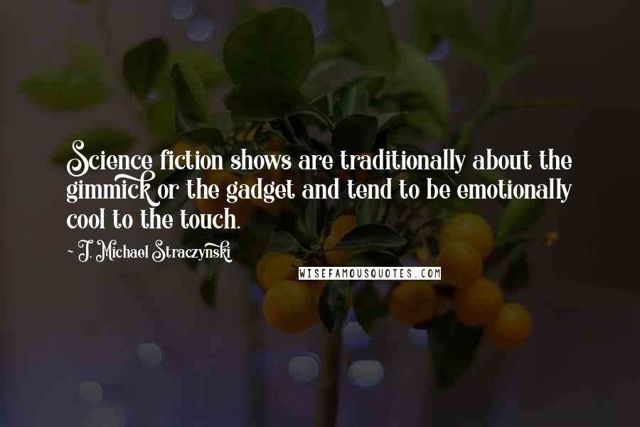 J. Michael Straczynski Quotes: Science fiction shows are traditionally about the gimmick or the gadget and tend to be emotionally cool to the touch.