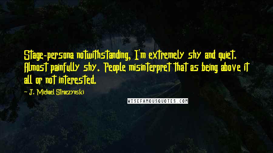 J. Michael Straczynski Quotes: Stage-persona notwithstanding, I'm extremely shy and quiet. Almost painfully shy. People misinterpret that as being above it all or not interested.