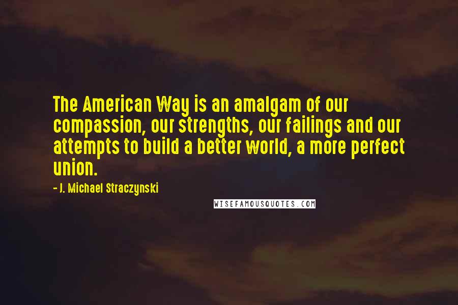 J. Michael Straczynski Quotes: The American Way is an amalgam of our compassion, our strengths, our failings and our attempts to build a better world, a more perfect union.