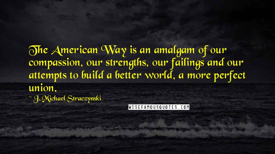 J. Michael Straczynski Quotes: The American Way is an amalgam of our compassion, our strengths, our failings and our attempts to build a better world, a more perfect union.