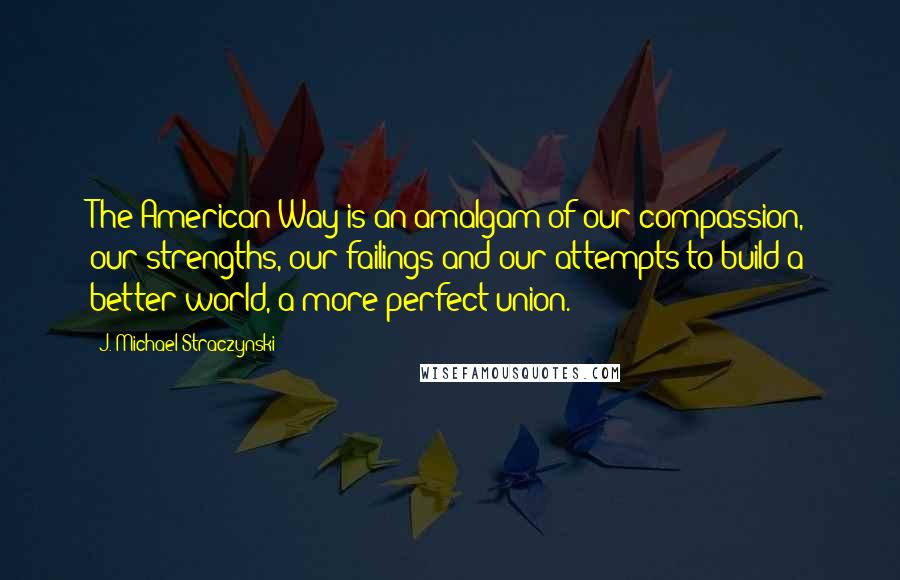 J. Michael Straczynski Quotes: The American Way is an amalgam of our compassion, our strengths, our failings and our attempts to build a better world, a more perfect union.