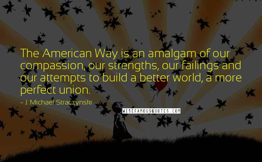 J. Michael Straczynski Quotes: The American Way is an amalgam of our compassion, our strengths, our failings and our attempts to build a better world, a more perfect union.