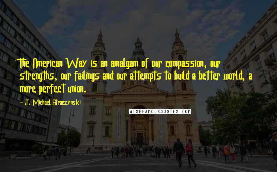 J. Michael Straczynski Quotes: The American Way is an amalgam of our compassion, our strengths, our failings and our attempts to build a better world, a more perfect union.