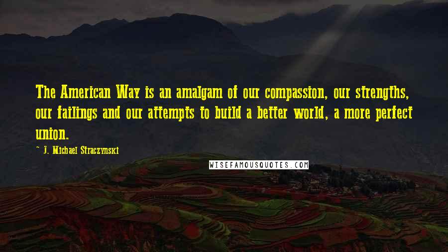 J. Michael Straczynski Quotes: The American Way is an amalgam of our compassion, our strengths, our failings and our attempts to build a better world, a more perfect union.