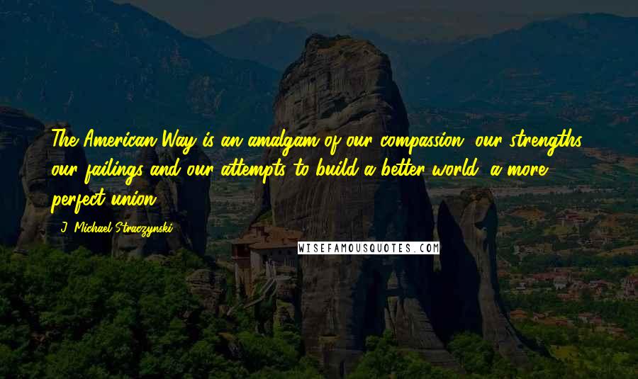 J. Michael Straczynski Quotes: The American Way is an amalgam of our compassion, our strengths, our failings and our attempts to build a better world, a more perfect union.