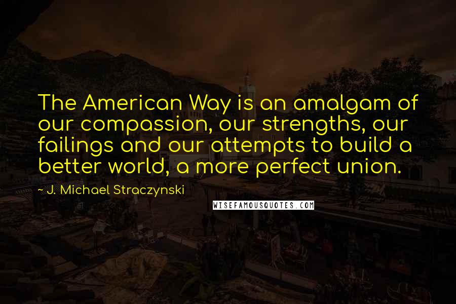 J. Michael Straczynski Quotes: The American Way is an amalgam of our compassion, our strengths, our failings and our attempts to build a better world, a more perfect union.