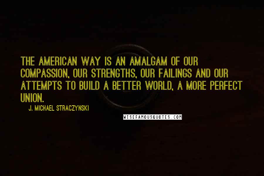 J. Michael Straczynski Quotes: The American Way is an amalgam of our compassion, our strengths, our failings and our attempts to build a better world, a more perfect union.