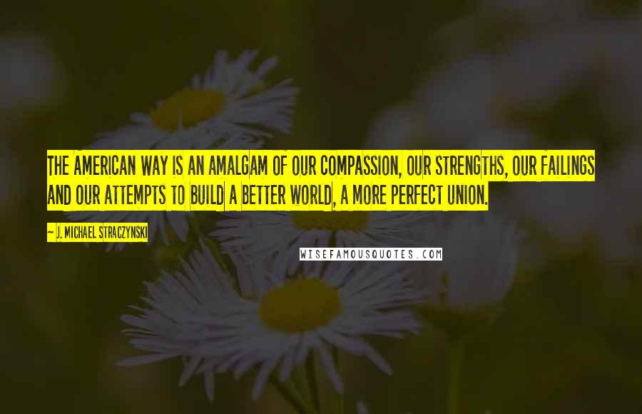 J. Michael Straczynski Quotes: The American Way is an amalgam of our compassion, our strengths, our failings and our attempts to build a better world, a more perfect union.