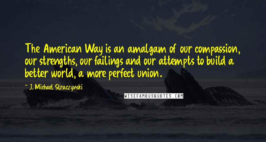 J. Michael Straczynski Quotes: The American Way is an amalgam of our compassion, our strengths, our failings and our attempts to build a better world, a more perfect union.