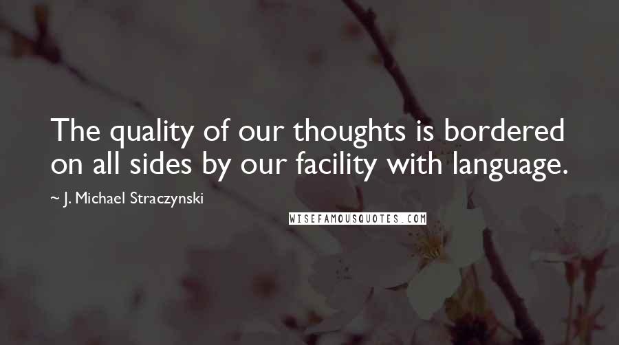 J. Michael Straczynski Quotes: The quality of our thoughts is bordered on all sides by our facility with language.