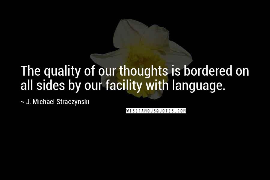 J. Michael Straczynski Quotes: The quality of our thoughts is bordered on all sides by our facility with language.