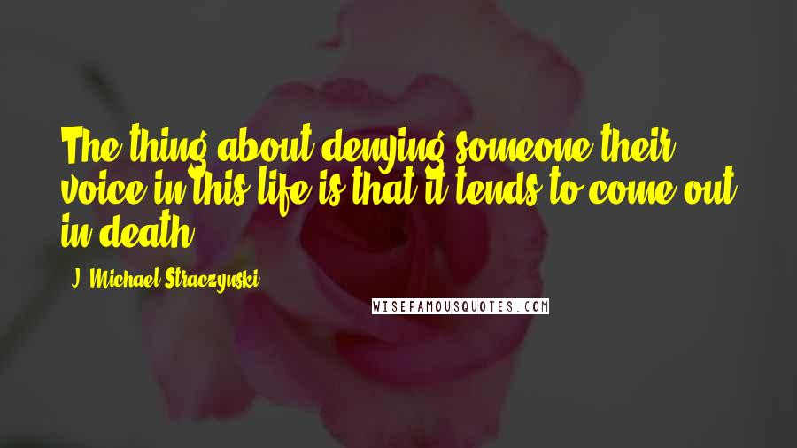J. Michael Straczynski Quotes: The thing about denying someone their voice in this life is that it tends to come out in death.
