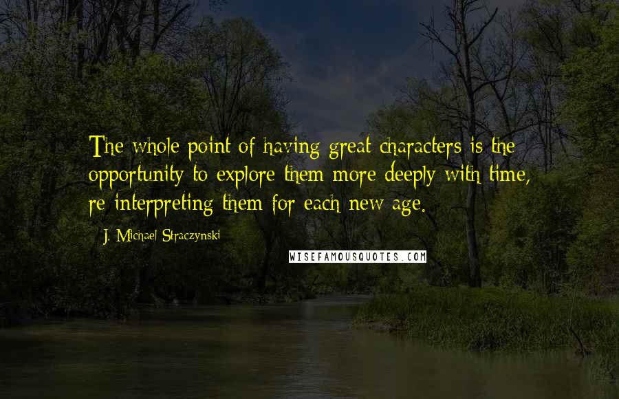 J. Michael Straczynski Quotes: The whole point of having great characters is the opportunity to explore them more deeply with time, re-interpreting them for each new age.