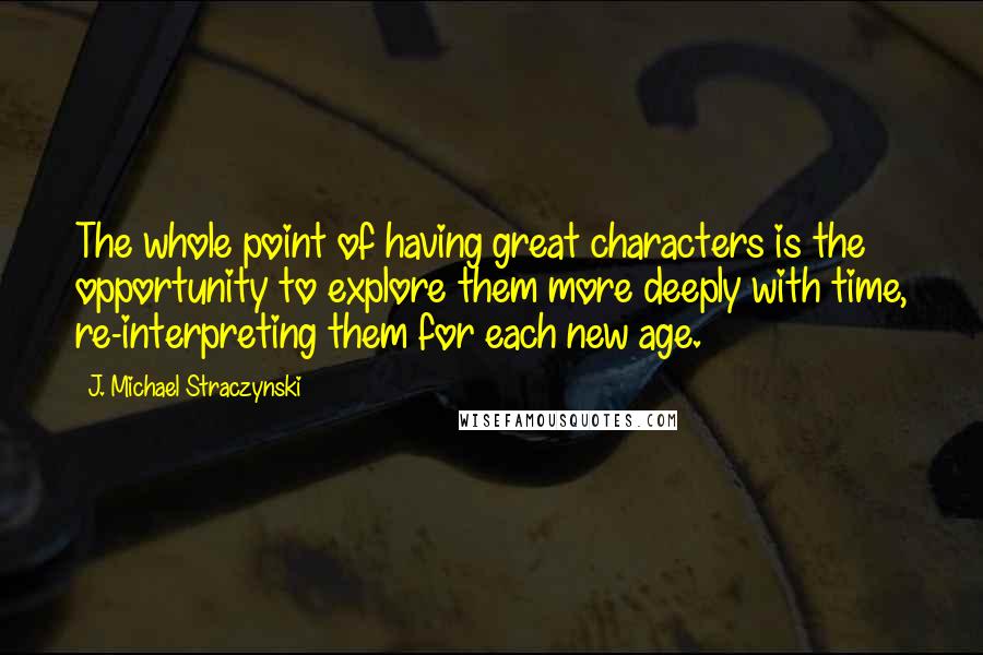 J. Michael Straczynski Quotes: The whole point of having great characters is the opportunity to explore them more deeply with time, re-interpreting them for each new age.