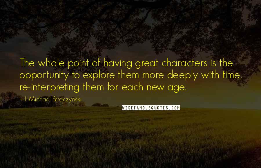 J. Michael Straczynski Quotes: The whole point of having great characters is the opportunity to explore them more deeply with time, re-interpreting them for each new age.
