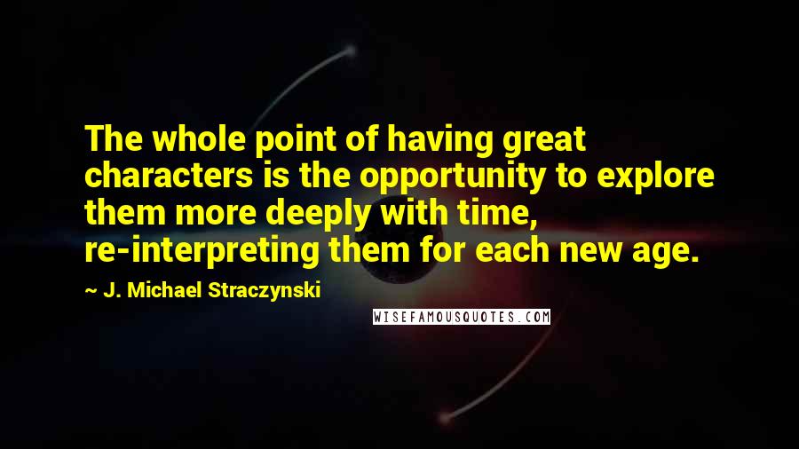 J. Michael Straczynski Quotes: The whole point of having great characters is the opportunity to explore them more deeply with time, re-interpreting them for each new age.