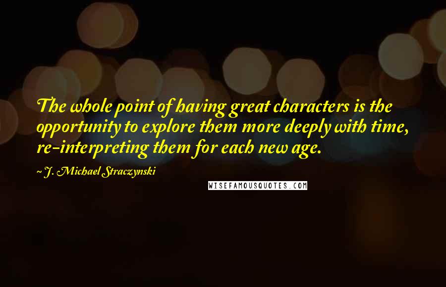 J. Michael Straczynski Quotes: The whole point of having great characters is the opportunity to explore them more deeply with time, re-interpreting them for each new age.