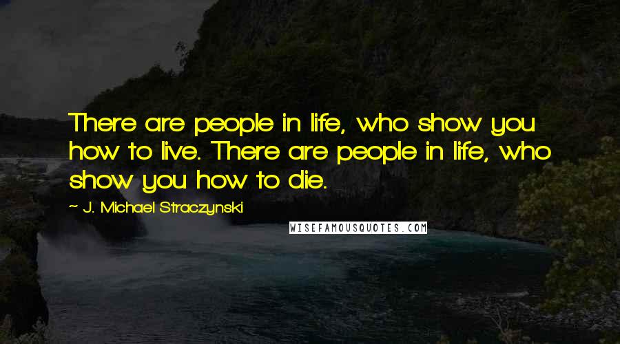 J. Michael Straczynski Quotes: There are people in life, who show you how to live. There are people in life, who show you how to die.