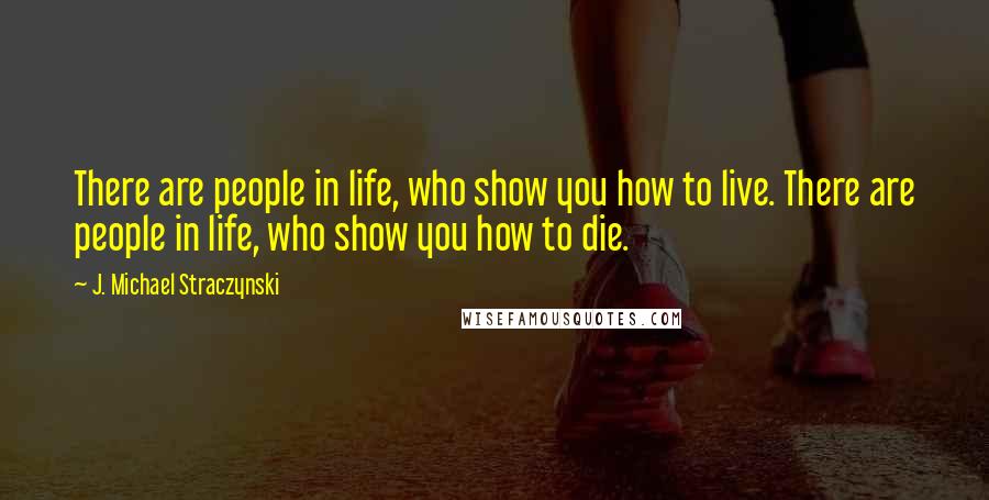 J. Michael Straczynski Quotes: There are people in life, who show you how to live. There are people in life, who show you how to die.