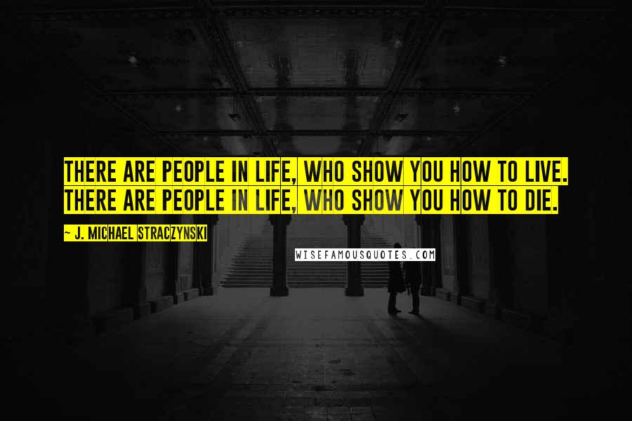 J. Michael Straczynski Quotes: There are people in life, who show you how to live. There are people in life, who show you how to die.