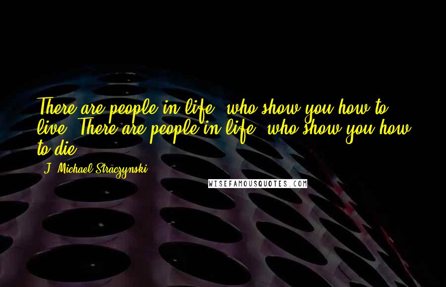 J. Michael Straczynski Quotes: There are people in life, who show you how to live. There are people in life, who show you how to die.