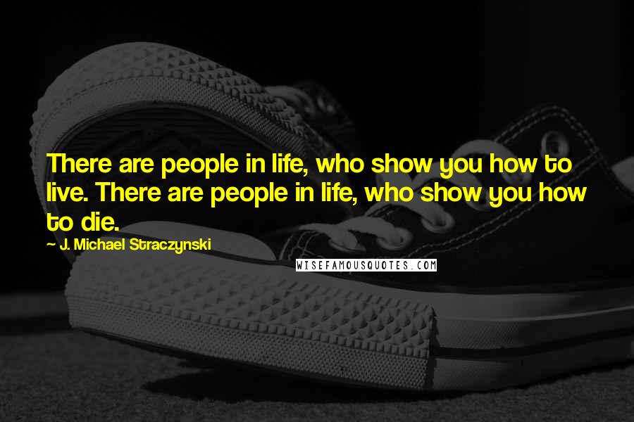 J. Michael Straczynski Quotes: There are people in life, who show you how to live. There are people in life, who show you how to die.