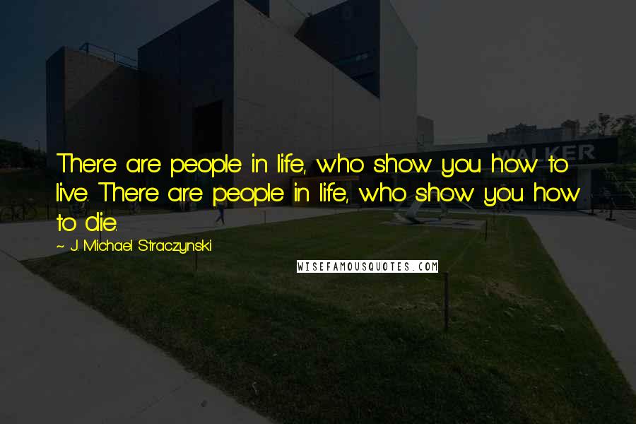 J. Michael Straczynski Quotes: There are people in life, who show you how to live. There are people in life, who show you how to die.